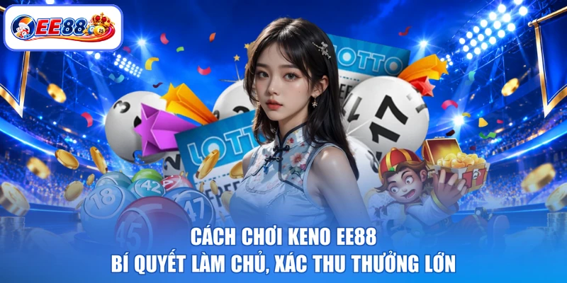 Cách Chơi Keno EE88 - Bí Quyết Làm Chủ, Xác Thu Thưởng Lớn