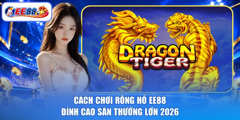 Cách Chơi Rồng Hổ EE88 - Đỉnh Cao Săn Thưởng Lớn 2026