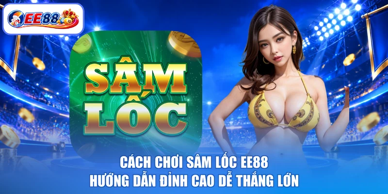 Cách Chơi Sâm Lốc EE88 - Hướng Dẫn Đỉnh Cao Dễ Thắng Lớn
