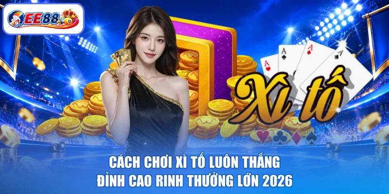 Cách Chơi Xì Tố Luôn Thắng - Đỉnh Cao Rinh Thưởng Lớn 2026
