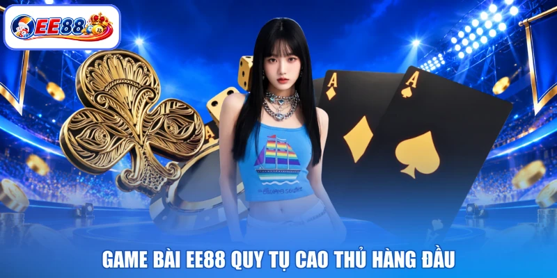 Game bài EE88 quy tụ cao thủ hàng đầu